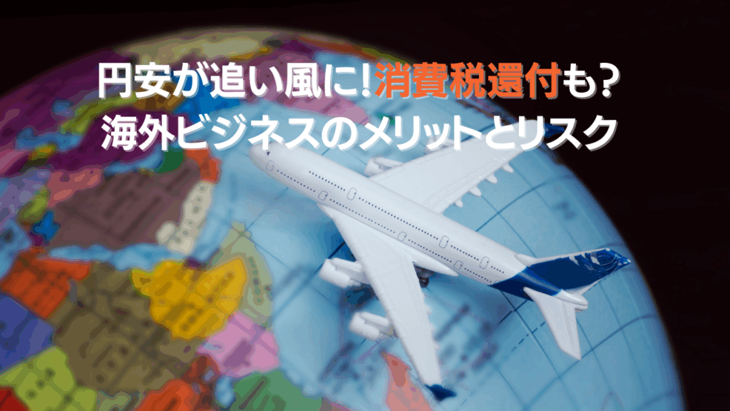 円安が追い風に消費税還付も海外ビジネスのメリットとリスク